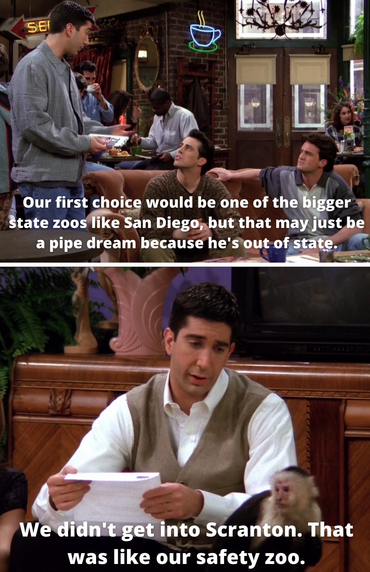 Ross telling Joey and Chandler, &quot;Our first choice would be one of the bigger state zoos like San Diego, but that may just be a pipe dream because he&#x27;s out of state&quot; and Ross telling Marcel, &quot;We didn&#x27;t get into Scranton. That was like our party zoo&quot;