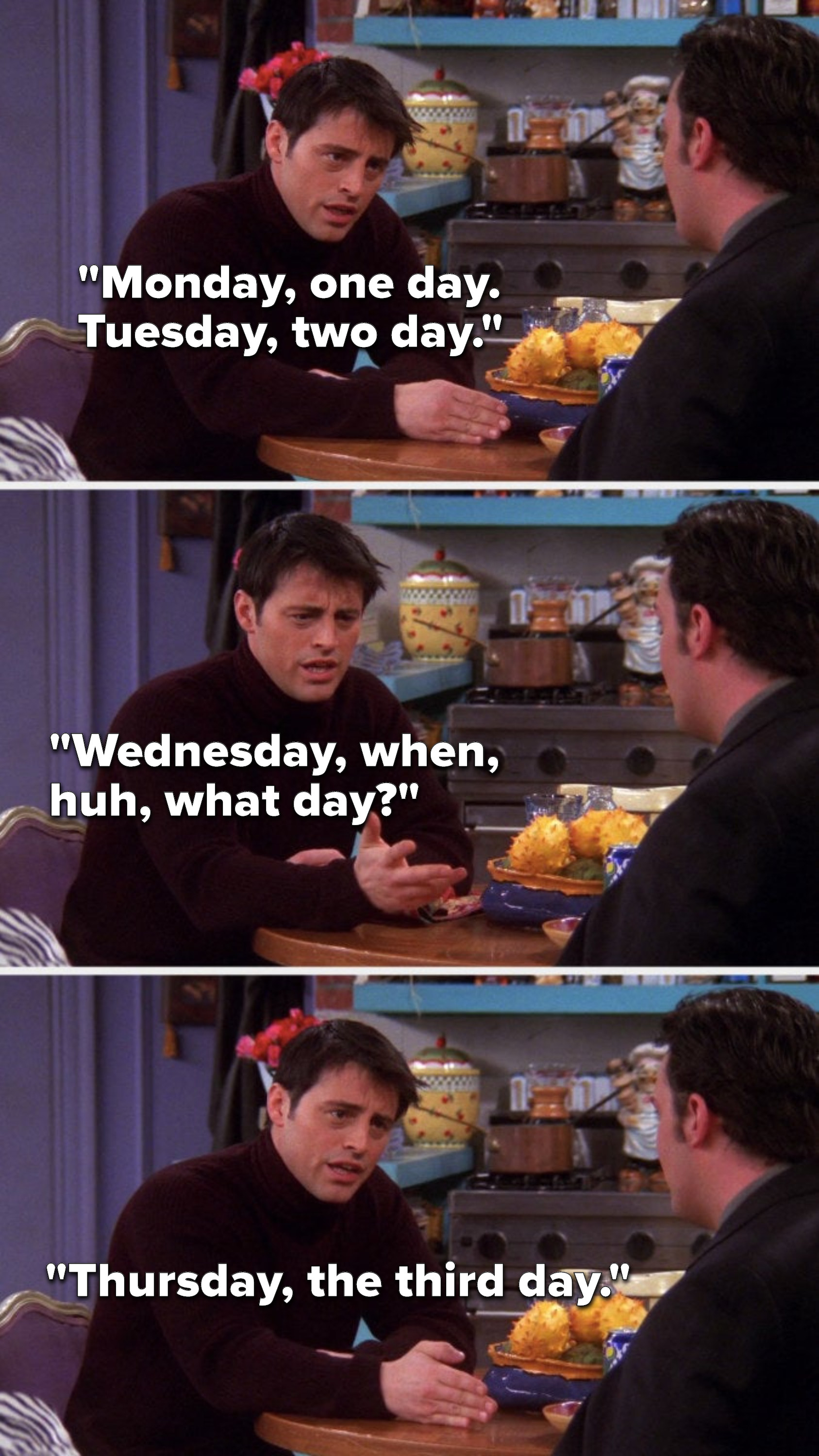 Joey says, &quot;Monday, one day, Tuesday, two day, Wednesday, when, huh what day, Thursday, the third day&quot;
