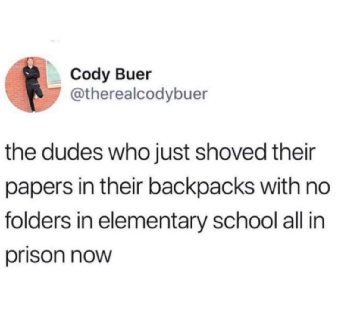 tweet reading the dudes who just shoved their papers in their backpacks with no folders in school are all in prison now