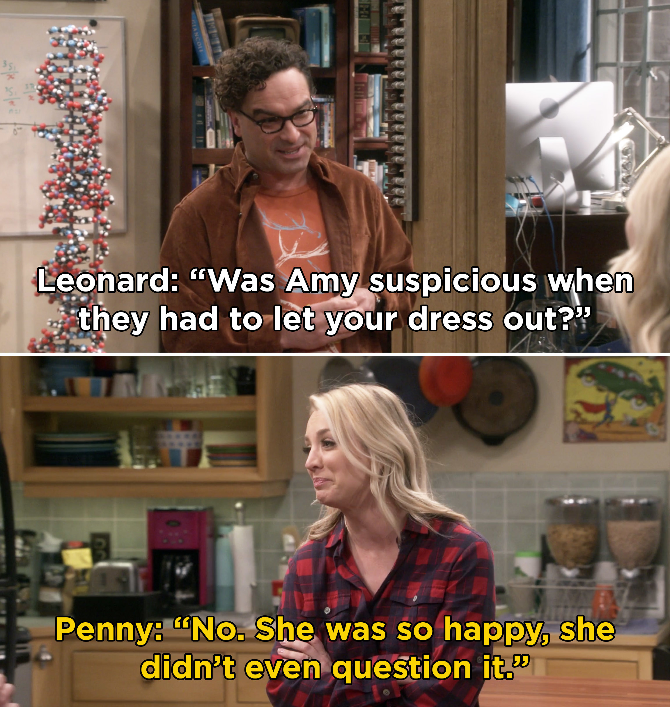 Leonard asking Penny if Amy was suspicious when she had to let her dress out and Penny saying she didn&#x27;t notice