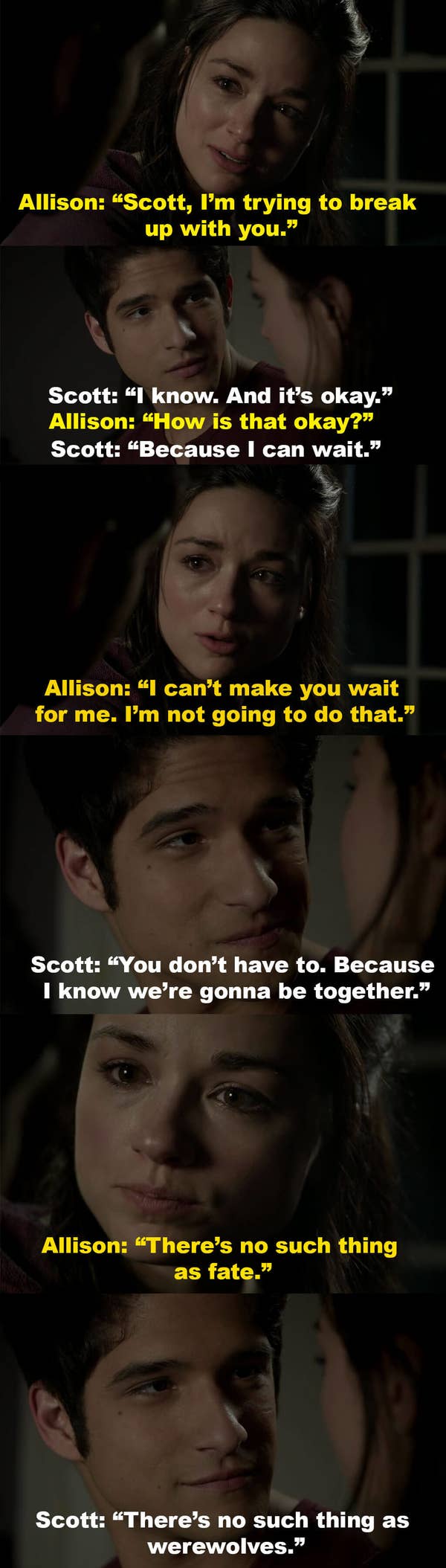 Scott says it&#x27;s okay that Allison is breaking up with him since he knows they&#x27;ll be together one day, and Allison tells him she can&#x27;t ask him to wait for her, and that there&#x27;s no such thing as fate, but Scott says there&#x27;s no such thing as werewolves