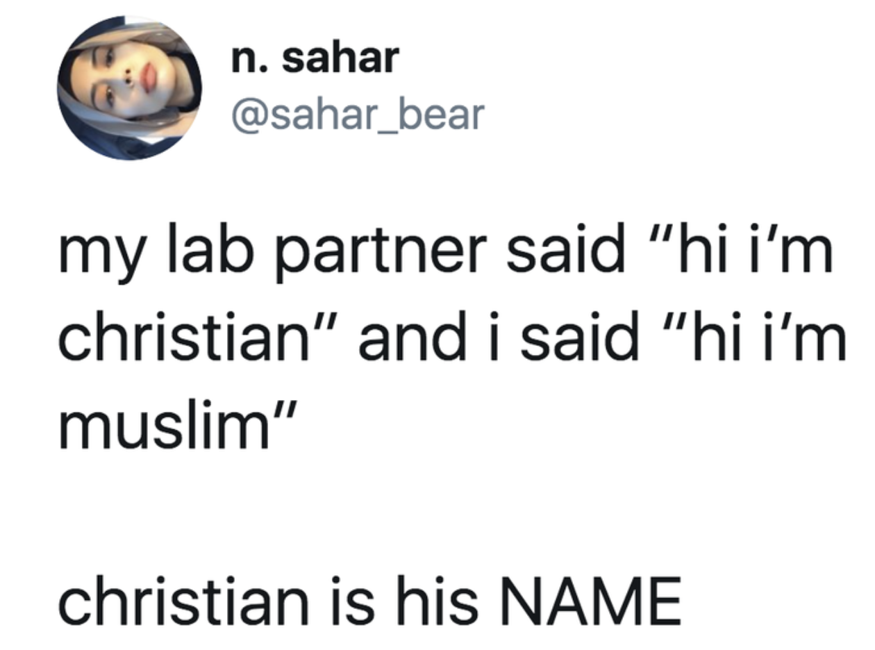 tweet reading my lab partner said “hi i’m christian” and i said “hi i’m muslim”

christian is his NAME
