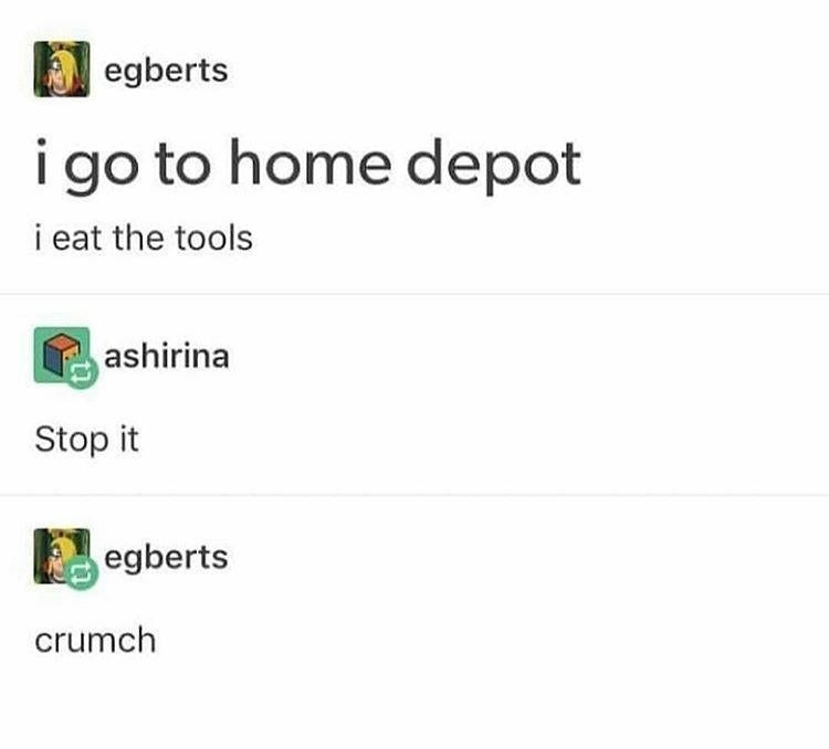 tumblr post reading i go to home depot i eat the tools crumch