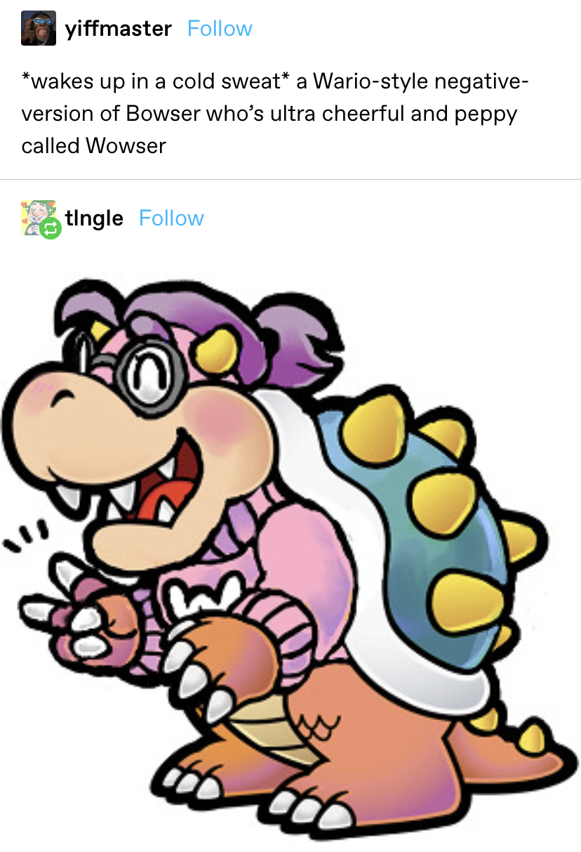 someone suggests a Wario-style negative-version of Bowser who&#x27;s ultra cheerful and peppy called Wowser