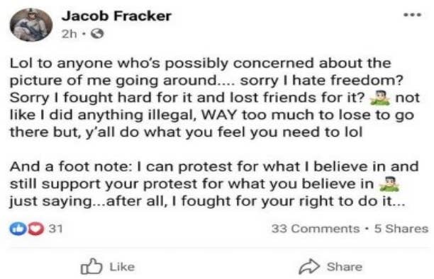 A Facebook post from Jacob Fracker reads, in part: &quot;Lol to anyone who&#x27;s possibly concerned about the picture of me going around. Sorry I hate freedom? Sorry I fought hard and lost friends for it? Not like I did anything illegal, way too much to lose&quot;