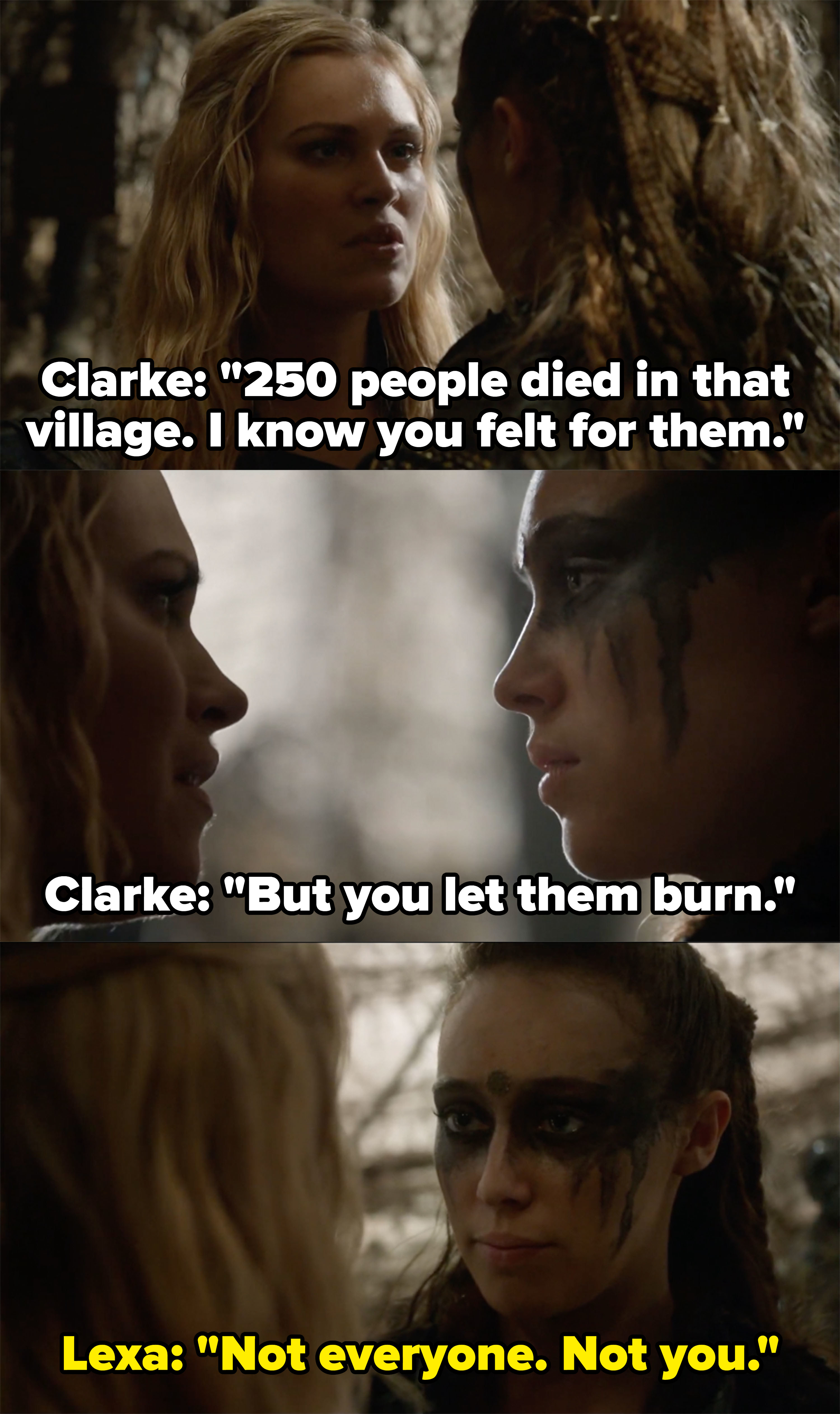 Clarke says she knows Lexa felt for the people she let burn in the village, Lexa says she didn&#x27;t let everyone burn, &quot;Not everyone, not you&quot;