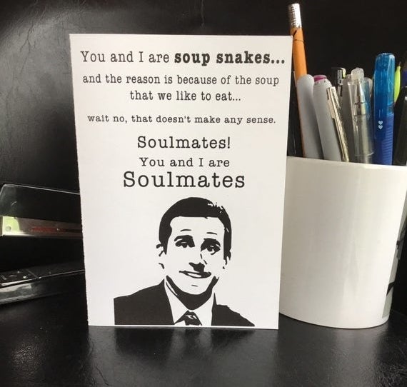 A black and white card featuring Michael Scott from &quot;The Office&quot; that says &quot;You and I are soup snakes...and the reason is because of the soup that we like to eat...wait no, that doesn&#x27;t make any sense. Soulmates! You and I are soulmates&quot; 