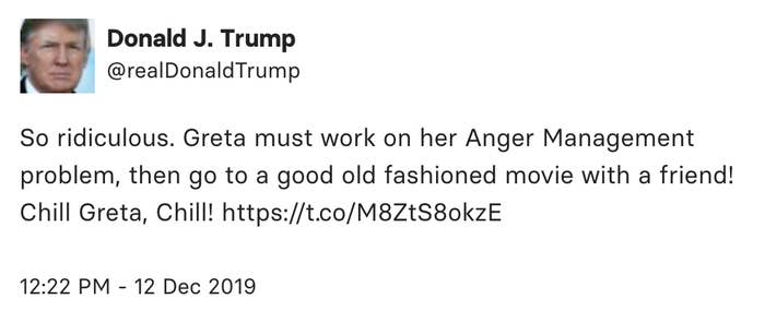 Trump said &quot;Greta must work on her Anger Management problem, then go to a good old fashioned movie with a friend! Chill Greta, Chill!&quot;