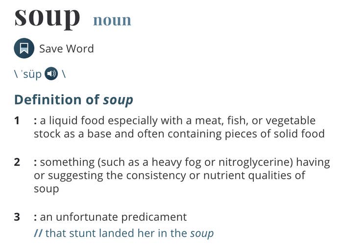 Soup defined as &quot;a liquid food especially with a meat, fish, or vegetable stock as a base and often containing pieces of solid food&quot;