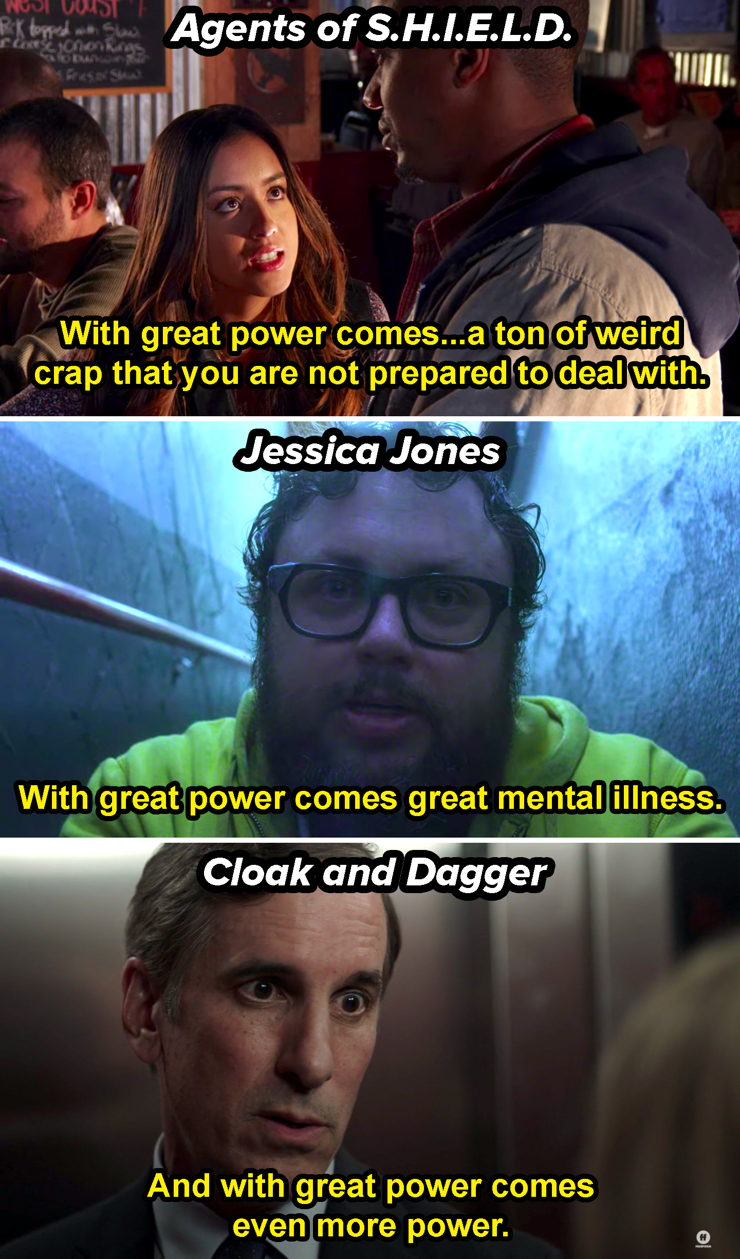 Agents of Shield quote: &quot;With great power comes a ton of weird crap that you are not prepared to deal with,&quot; Jessica Jones quote: &quot;With great power comes great mental illness,&quot; and Cloak and Dagger quote: &quot;With great power comes even more power&quot;