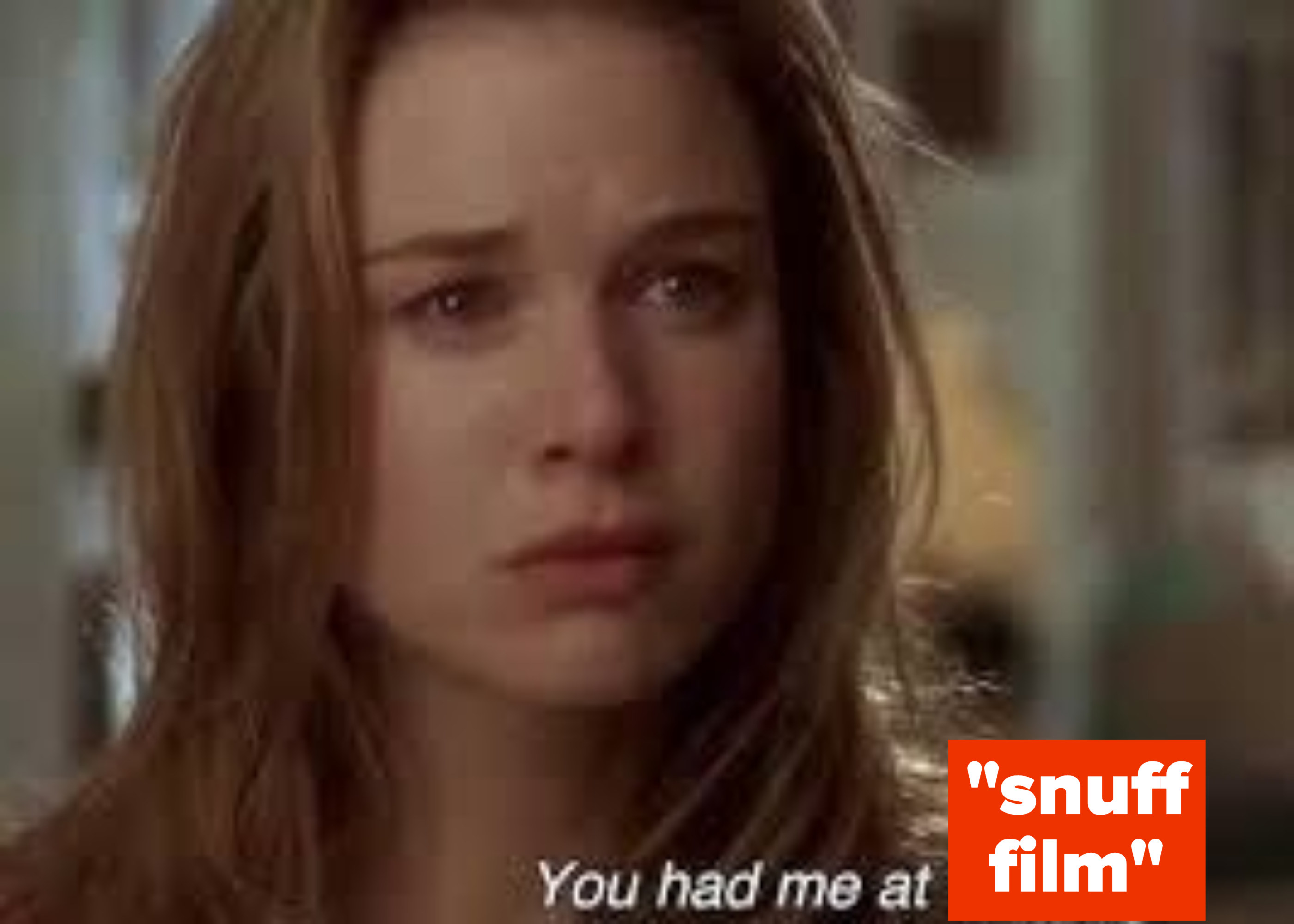 Renee Zellweger in Jerry Maguire but saying you had me at snuff film