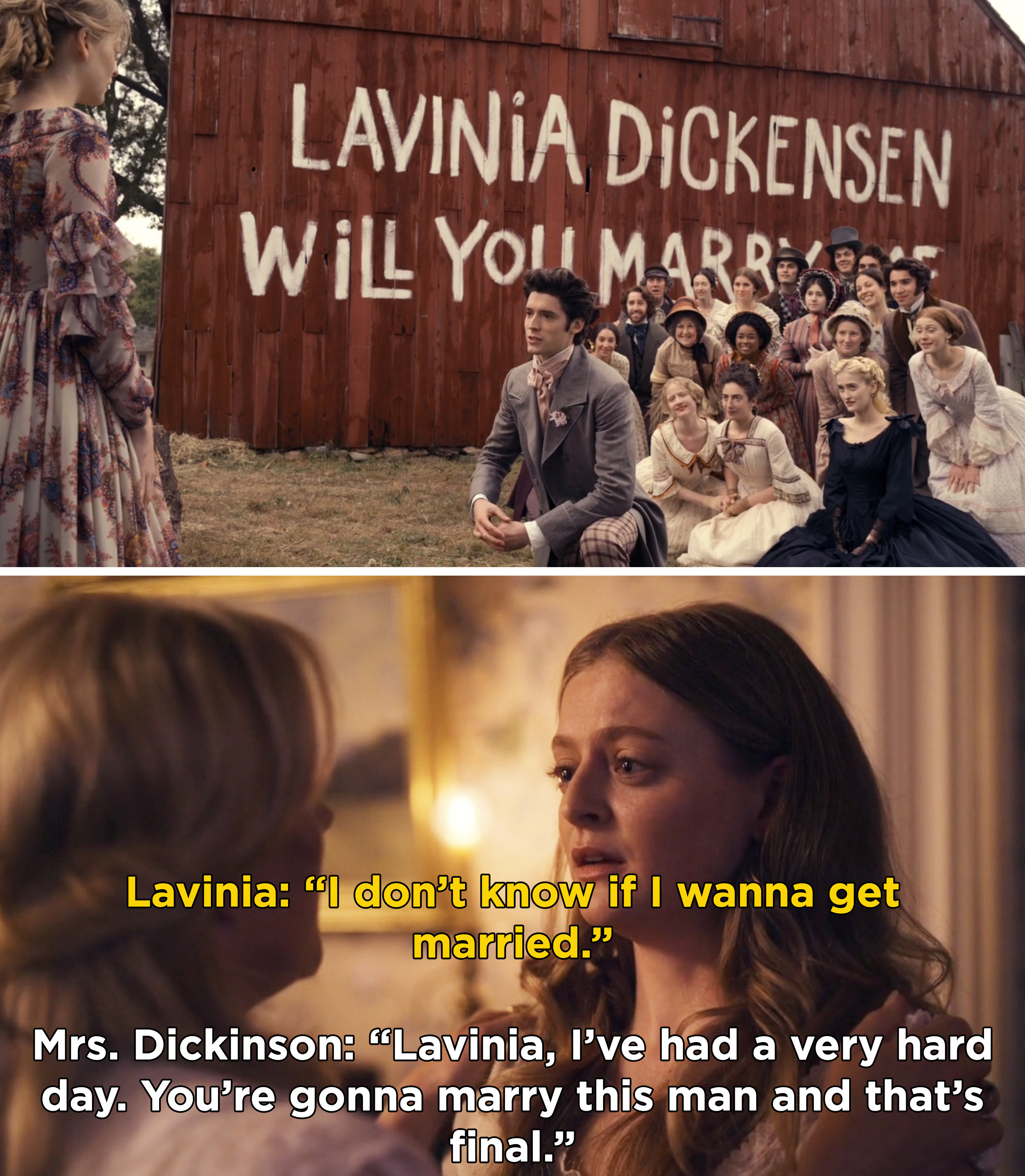Ship kneeling and proposing to Lavinia in front of a bar with a massive sign that reads &quot;Lavinia Dickinson, will you marry me?&quot; and then Lavinia telling her mom she doesn&#x27;t want to marry him, but Mrs. Dickinson insists that she does