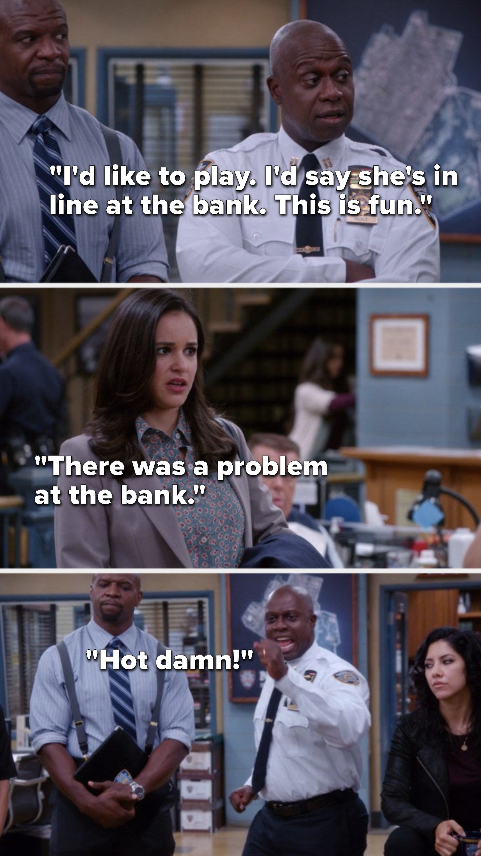 Holt says, &quot;I&#x27;d like to play, I&#x27;d say she&#x27;s in line at the bank, this is fun,&quot; then when Amy arrives, she says, &quot;There was a problem at the bank,&quot; and Holt yells, &quot;Hot damn&quot;