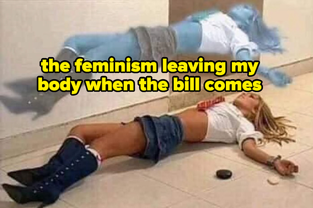the feminism leaving my body when the bill comes