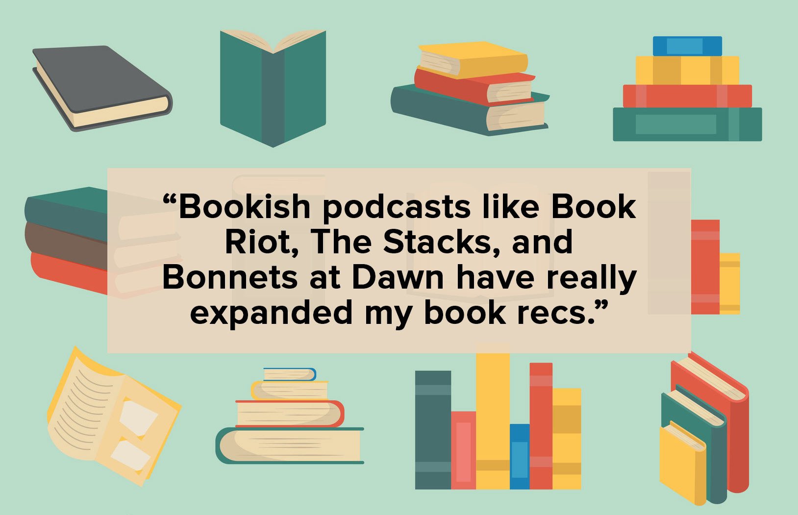 text: &quot;Bookish podcasts like Book Riot, The Staks, and Bonnets at Dawn have really expanded my book recs.&quot; over illustration of books