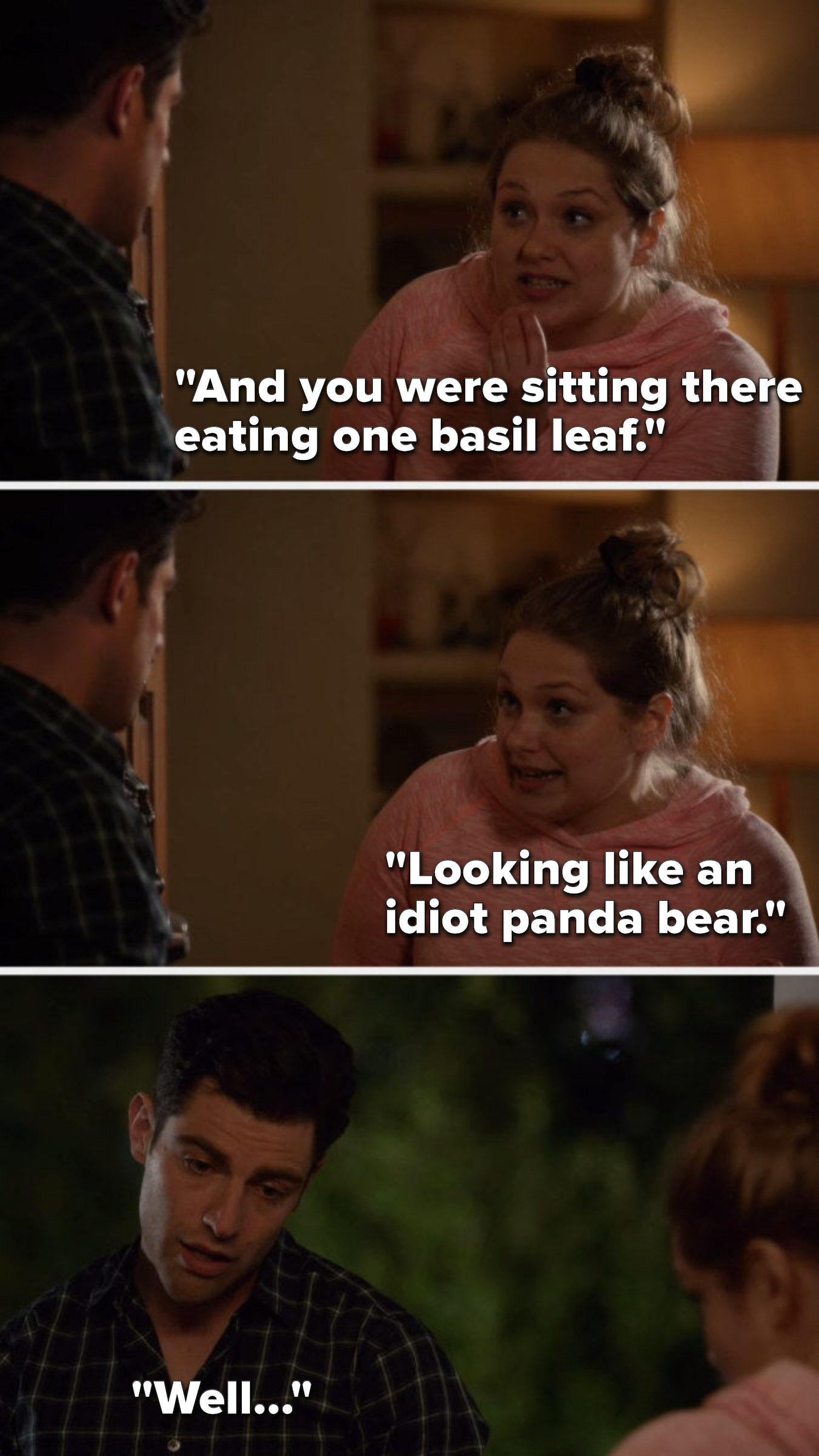 Elizabeth says, &quot;And you were sitting there eating one basil leaf, looking like an idiot panda bear,&quot; and Schmidt says, &quot;Well&quot;