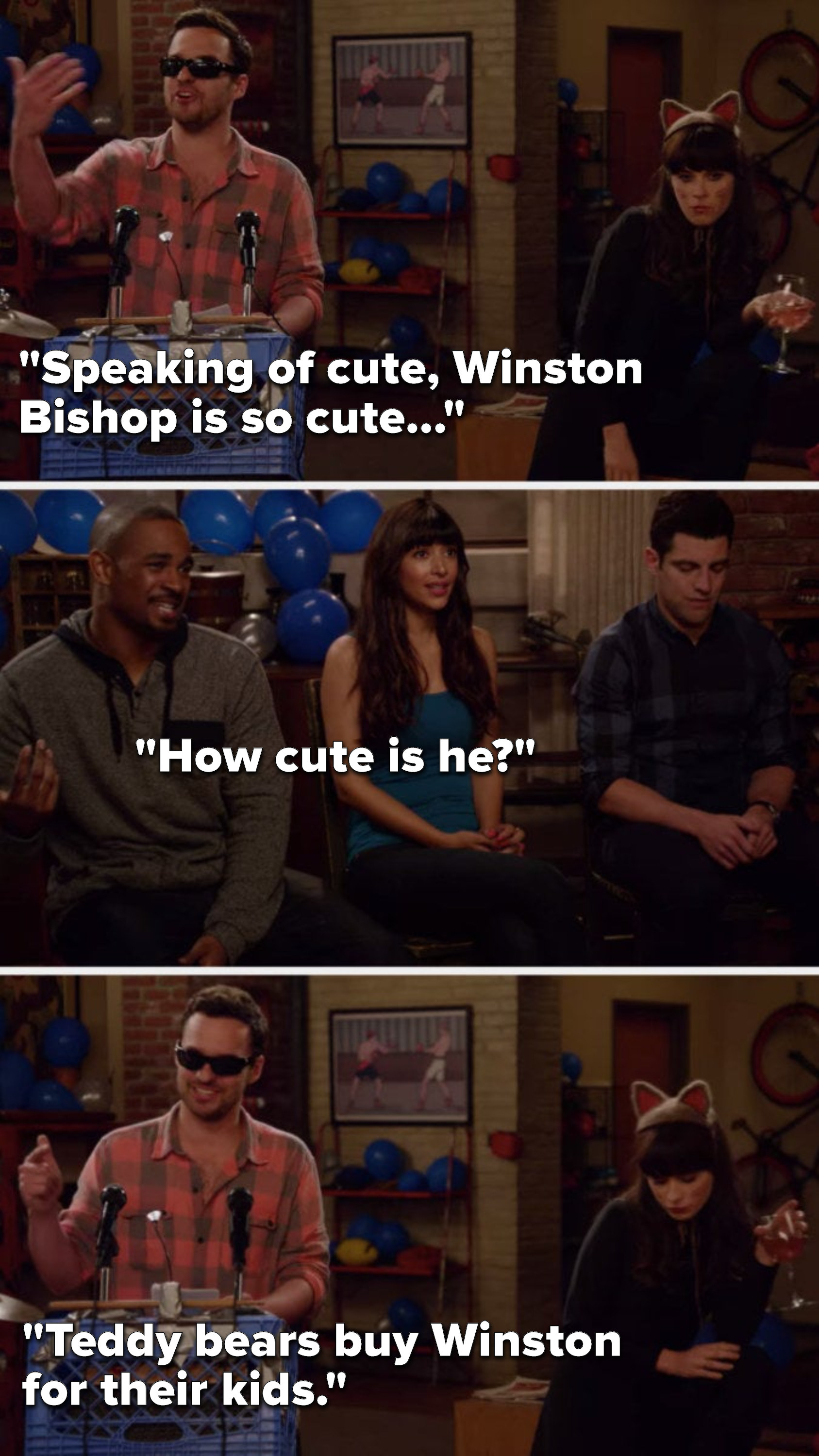 Nick says, &quot;Speaking of cute, Winston Bishop is so cute,&quot; Cece, Coach, and Schmidt say, &quot;How cute is he,&quot; and Nick says, &quot;Teddy bears buy Winston for their kids?