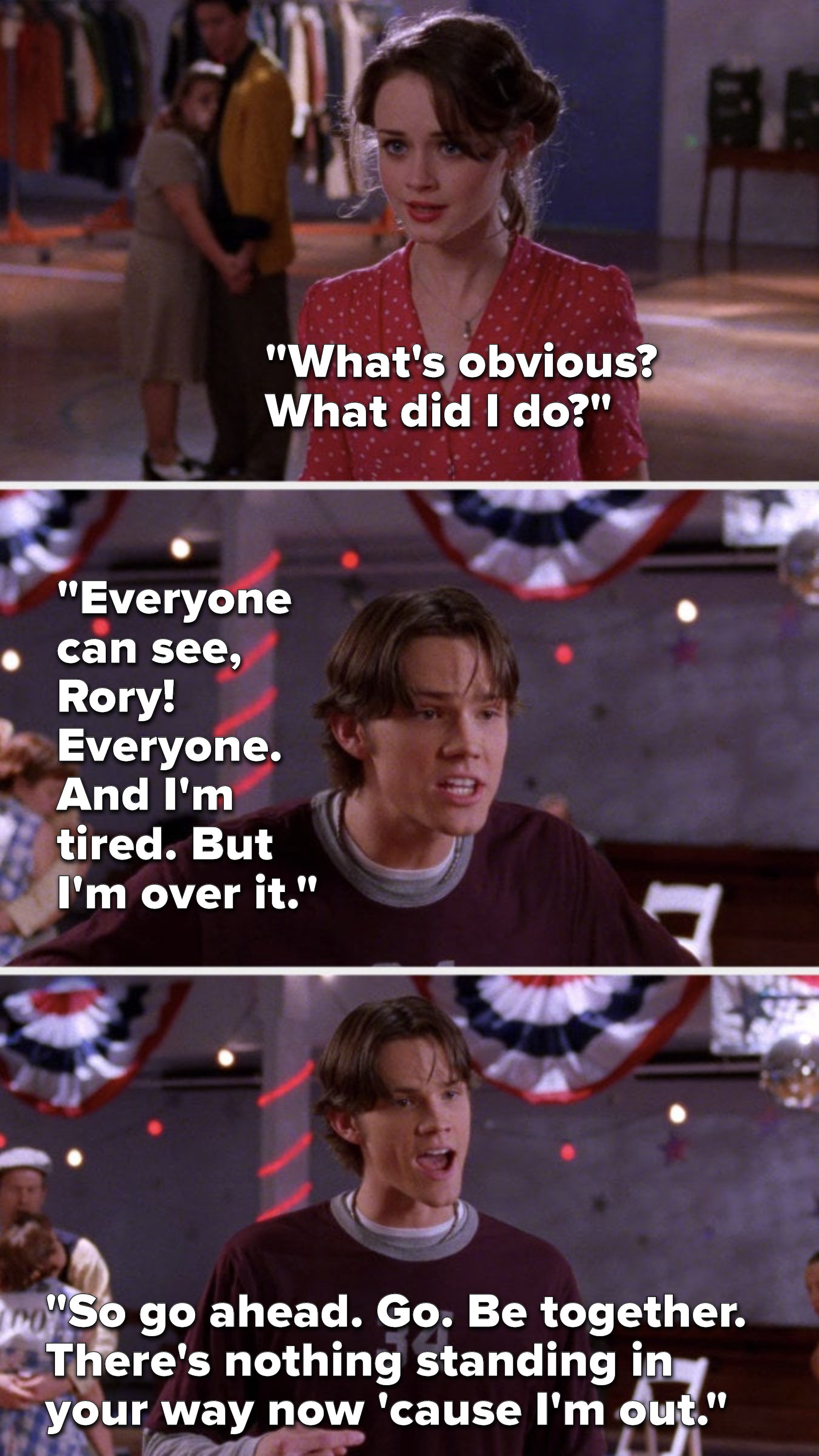 Rory says, &quot;What&#x27;s obvious, what did I do,&quot; and Dean says, &quot;Everyone can see, Rory, everyone, and I&#x27;m tired, but I&#x27;m over it, so go ahead, go, be together, there&#x27;s nothing standing in your way now &#x27;cause I&#x27;m out&quot;