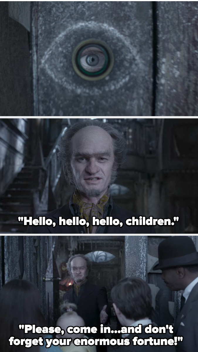 Count Olaf's eye is seen through the peephole then he opens the door and says hello to the kids and to come in, but not to forget their enormous fortune