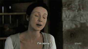 Claire Beauchamp Randall Fraser turns her head to the side and says, &quot;I&#x27;m sorry?&quot; with her eyebrow raised on Outlander