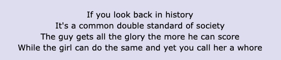 &quot;If you look back in history/ It&#x27;s a common double standard of society/They guy gets all the glory the more he can score/While the girl can do the same and yet you call her a whore&quot;