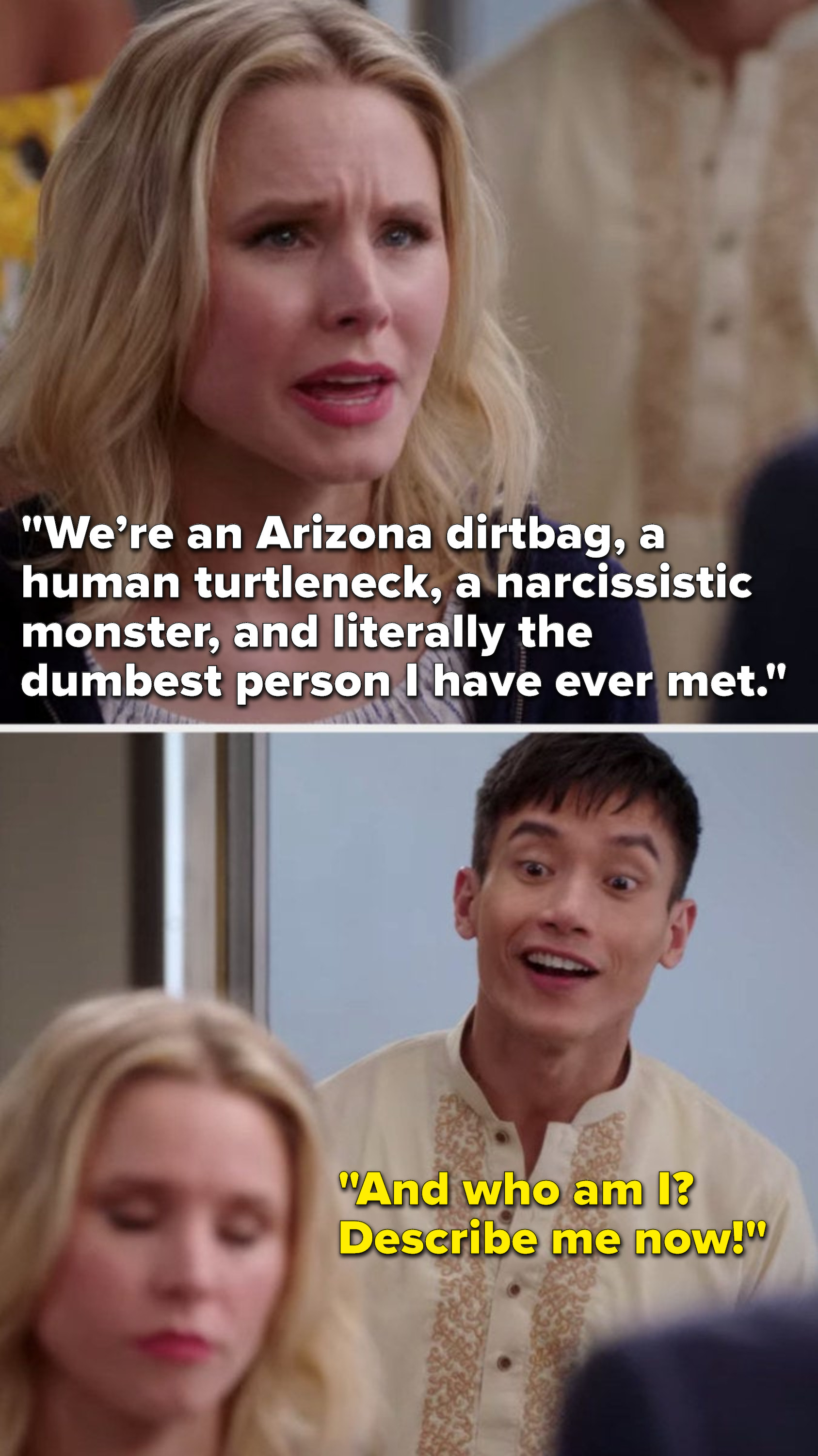 On The Good Place, Eleanor says, &quot;We’re an Arizona dirtbag, a human turtleneck, a narcissistic monster, and literally the dumbest person I have ever met,&quot; and Jason says, &quot;And who am I? Describe me now&quot;