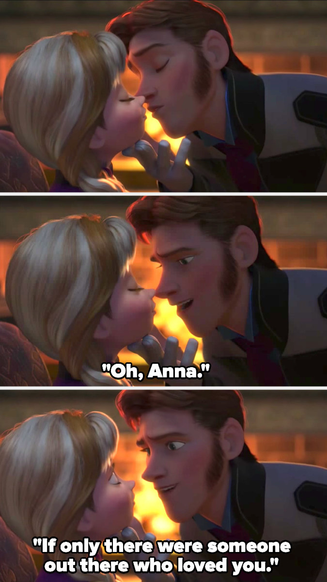 Hans goes to kiss Anna then stops, saying, &quot;Oh, Anna; if only there were someone out there who loved you&quot;