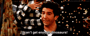 Ross saying &quot;I can&#x27;t get enough dinosaurs!&quot;
