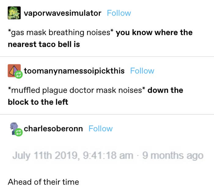 &quot;*gas mask breathing noises* you know where the nearest taco bell is&quot; response: &quot;*muffled plague doctor mask noises* down the block to the left&quot; then another response with the timestamp from 2019 saying &quot;ahead of their time&quot;