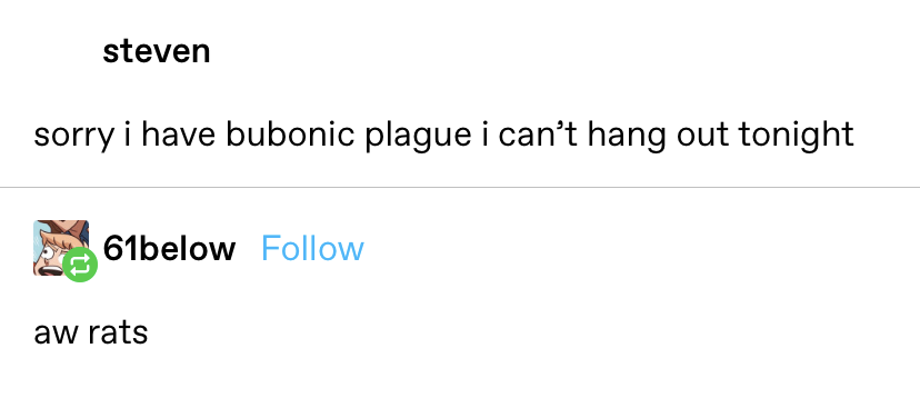 "sorry I have bubonic plague i cant hang out tonight" response: "aw rats"