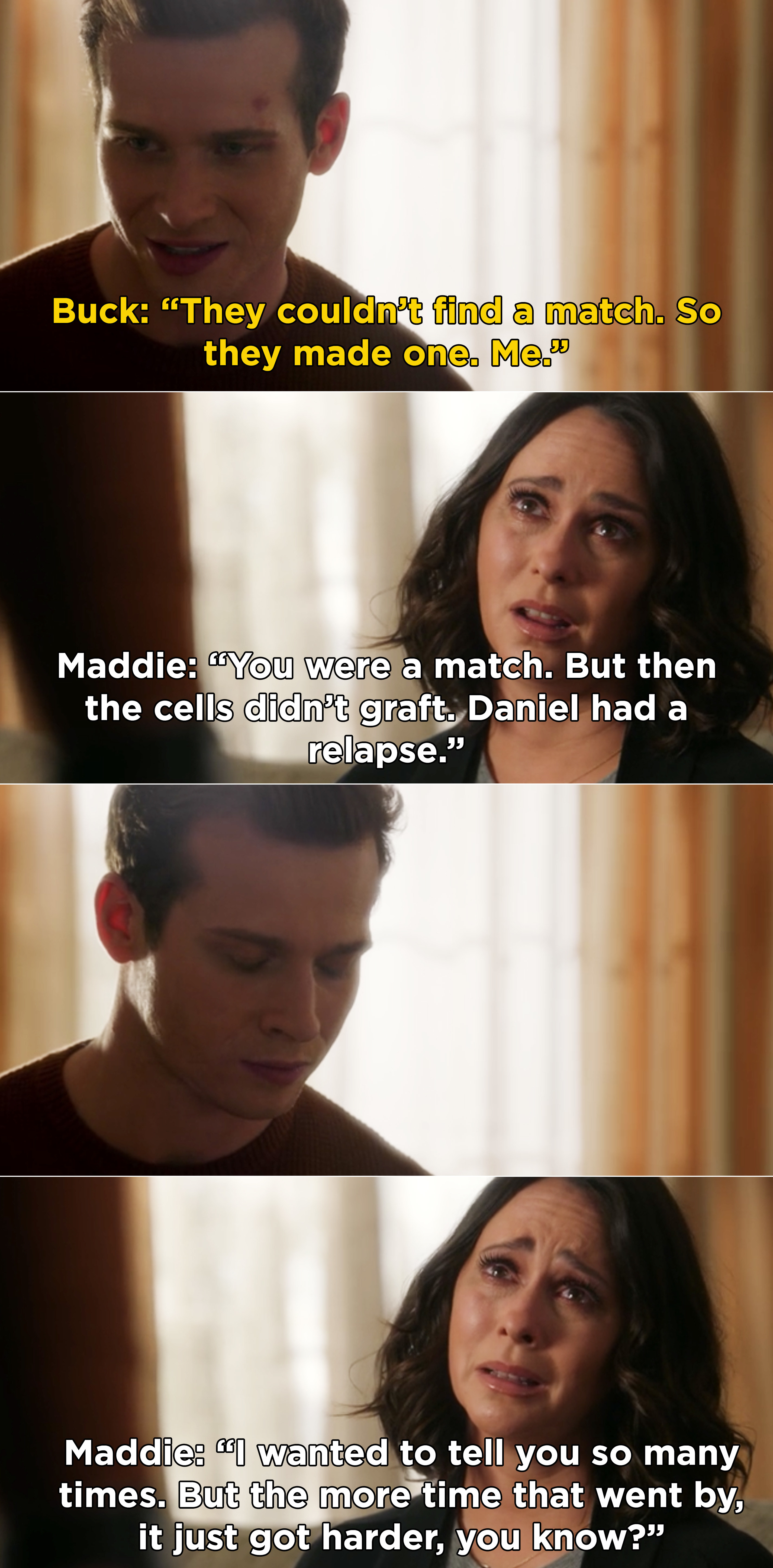 Maddie telling Buck that he was a match for Daniel, but Daniel eventually relapsed. Then, Maddie says she wanted to tell Buck &quot;so many times&quot;