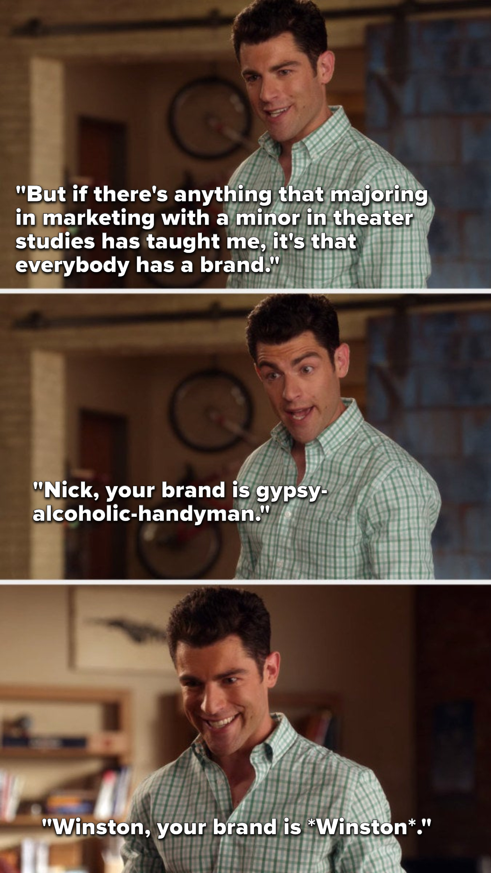 Schmidt says, &quot;But if there&#x27;s anything that majoring in marketing with a minor in theater studies has taught me, it&#x27;s that everybody has a brand, Nick, your brand is gypsy-alcoholic-handyman, Winston, your brand is *Winston*&quot;