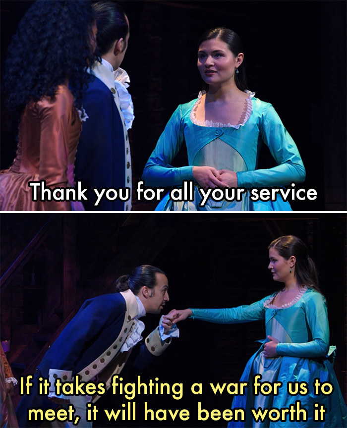 Eliza Schuyler telling Hamilton &quot;Thank you for all your service&quot; and Hamilton responding &quot;If it takes fighting a war for us to meet, it will have been worth it&quot; from the musical &quot;Hamilton&quot;