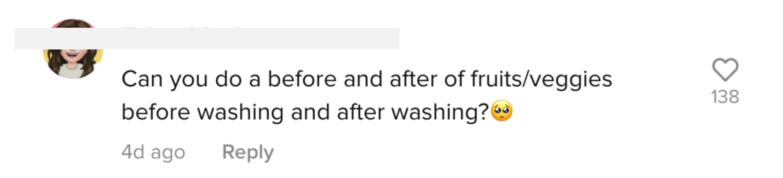 One user asked, &quot;Can you do a before and after of fruits/veggies before washing and after washing?&quot;