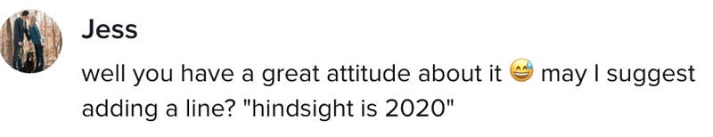 comment says &quot;well you have a great attitude about it. may I suggest adding a line? &#x27;hindsight is 2020&#x27;&quot;