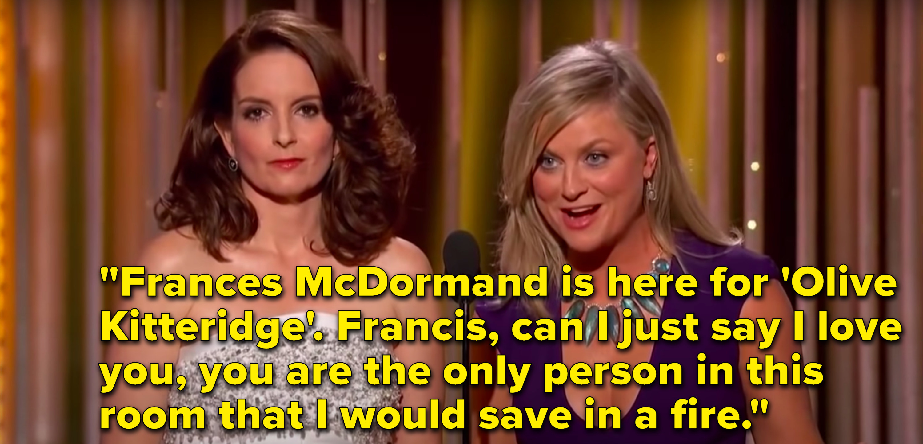 Poehler says, &quot;Frances McDormand is here for &#x27;Olive Kitteridge&#x27;, Francis, can I just say I love you, you are the only person in this room that I would save in a fire&quot;