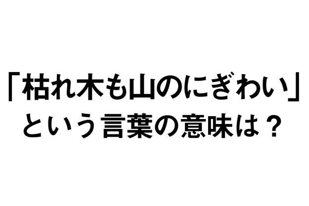 まじか 枯れ木も山の賑わい の意味 約2人に1人が間違えてるって知ってた