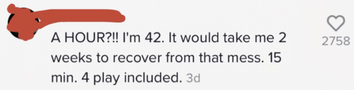 A hour!! I&#x27;m 42. It would take me 2 weeks to recover from that mess. 15 min, 4 play included