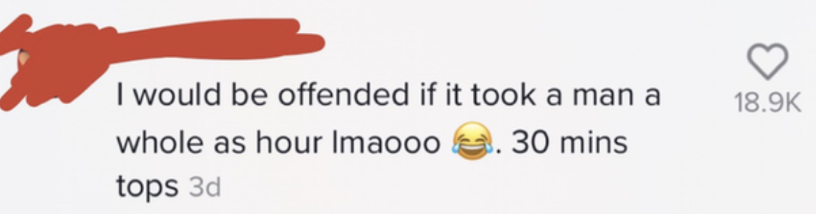I would be offended if it took a man a whole ass hour lmaooo [crying laughing emoji] 30 mins tops