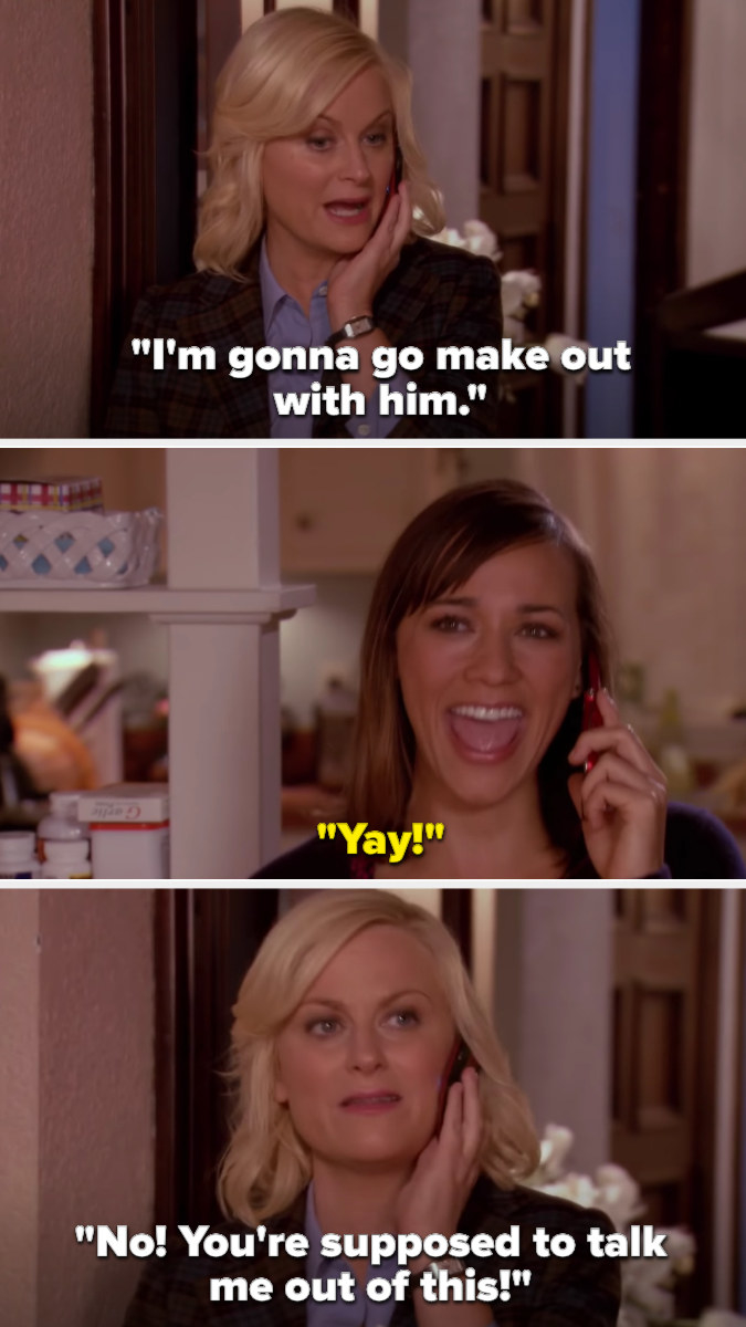 Leslie says she&#x27;s going to make out with Ben, and Ann says &quot;Yay!&quot; Leslie chastises her, saying Ann is supposed to talk her out of it