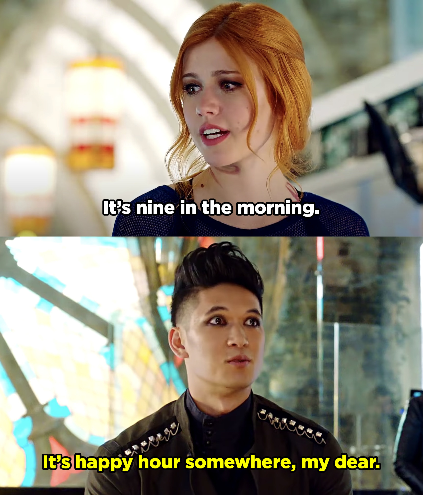 Clary reminding Magnus that its 9 A.M. but he responds &quot;It&#x27;s happy hour somewhere, my dear.&quot;