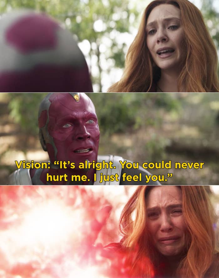 Vision telling Wanda, &quot;It&#x27;s alright. You could never hurt me. I just feel you.&quot; Then. Wanda weeping while blasting Vision with her powers