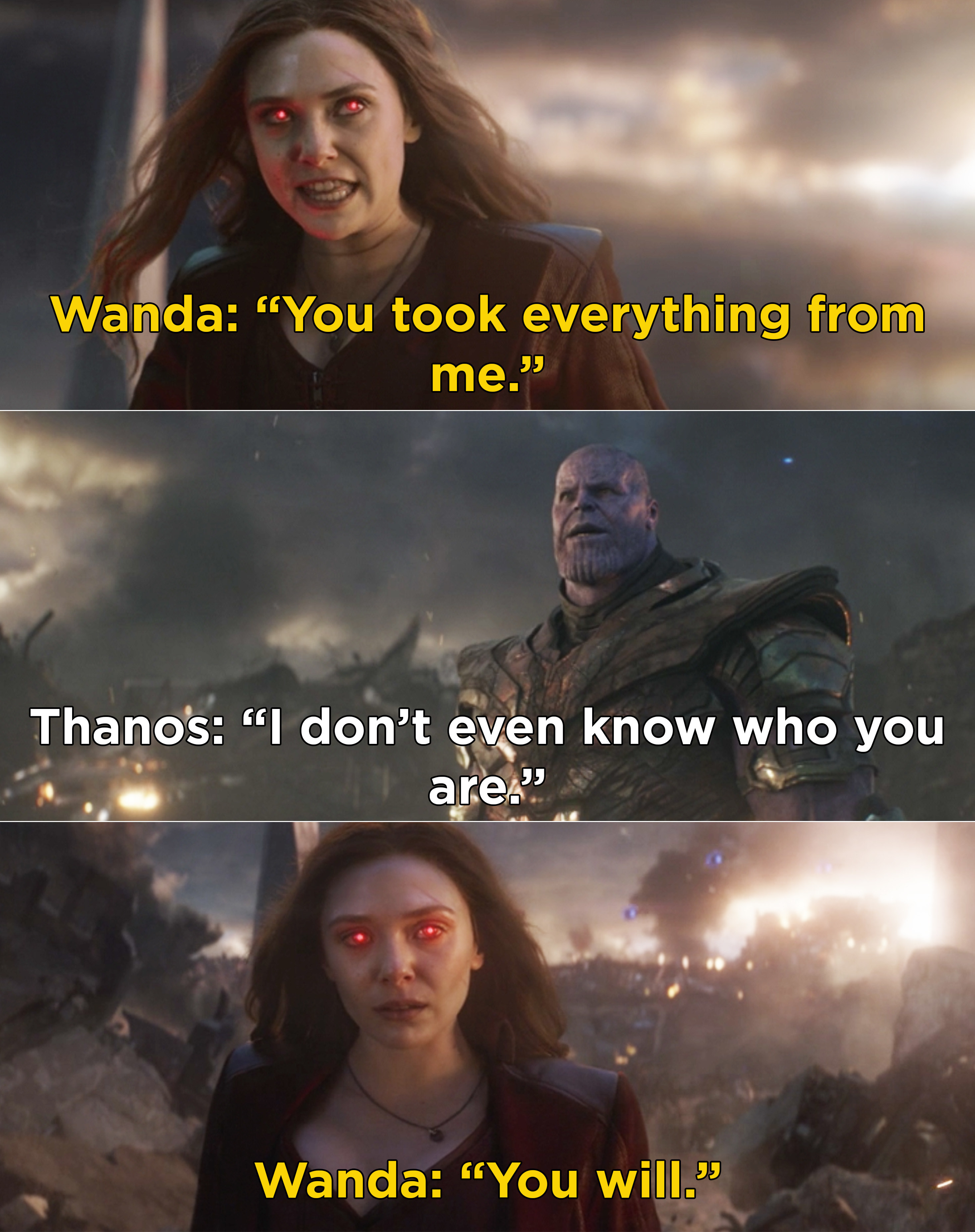 Wanda saying, &quot;You took everything from me&quot; and Thanos responding that he doesn&#x27;t even know who she is. And Wanda saying, &quot;You will&quot;