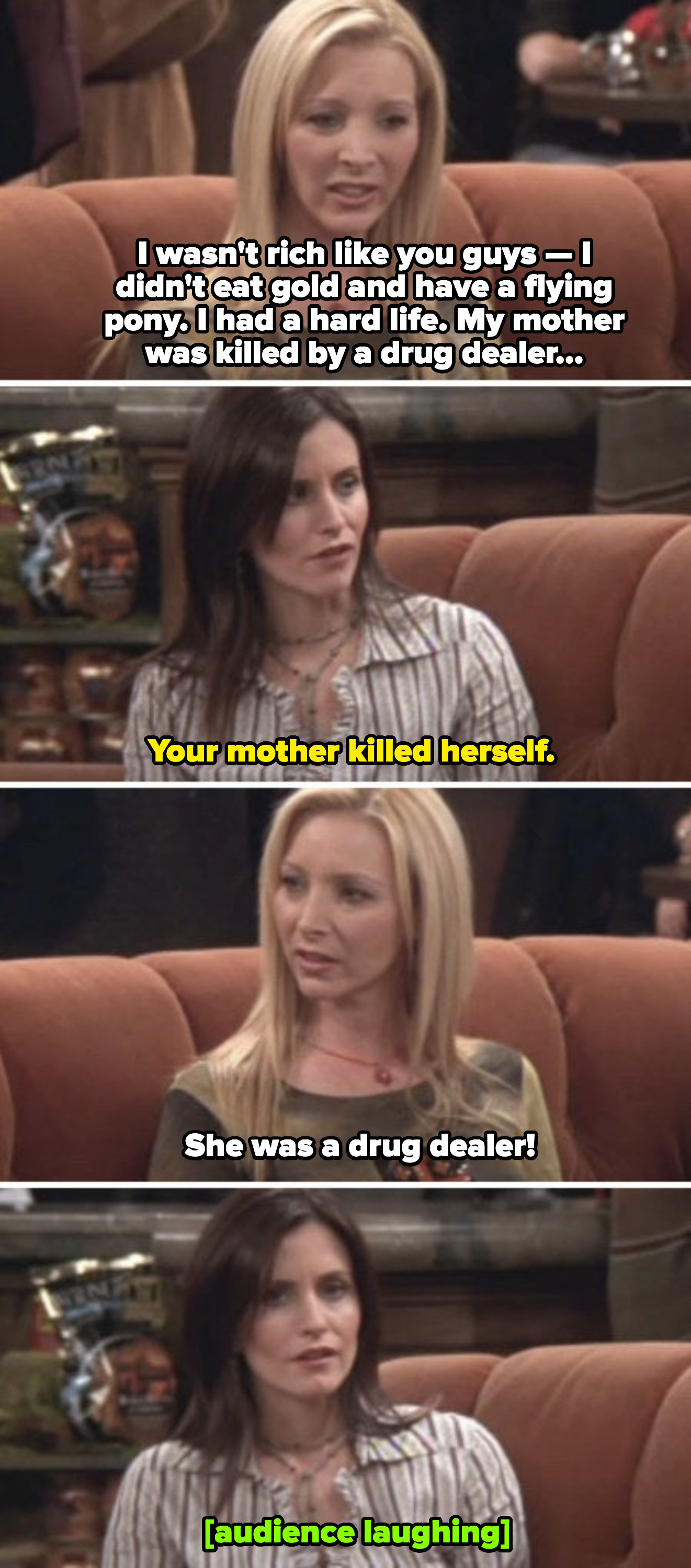 Phoebe telling Monica and Ross she had a hard life, and her mom was killed by a drug dealer (&quot;Friends&quot; making an inappropriate joke regarding suicide)