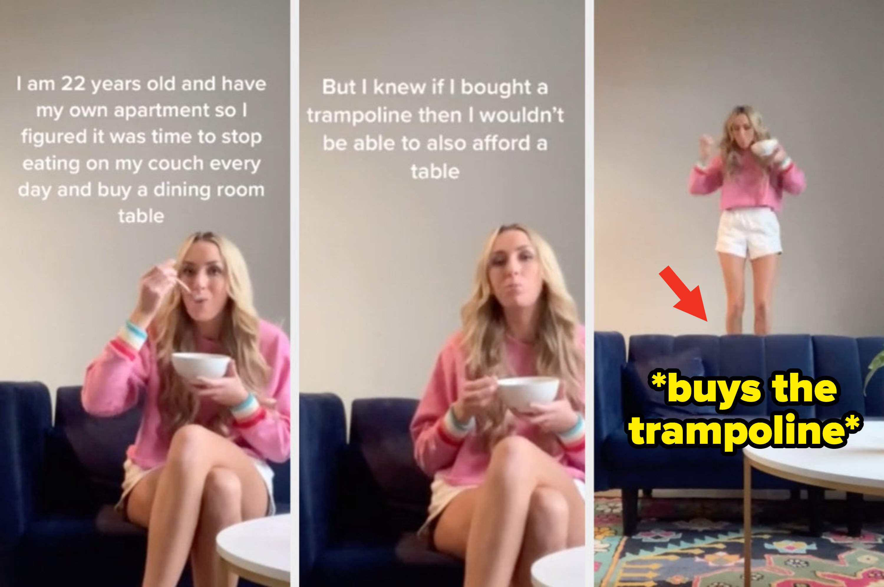 A 22-year-old sits on a couch, eating and thinking she needs a dining table, and then she jumps on a trampoline she bought instead