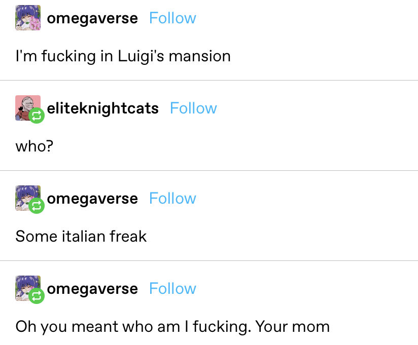 &quot;I&#x27;m fucking in Luigi&#x27;s mansion&quot;; &quot;Who?&quot;; &quot;Some italian freak&quot;; &quot;Oh you meant who am I fucking. Your mom&quot;