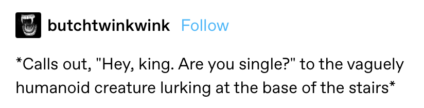 &quot;*Calls out, &#x27;Hey king, are you single?&#x27; to the vaguely humanoid creature lurking at the base of the stairs*&quot;