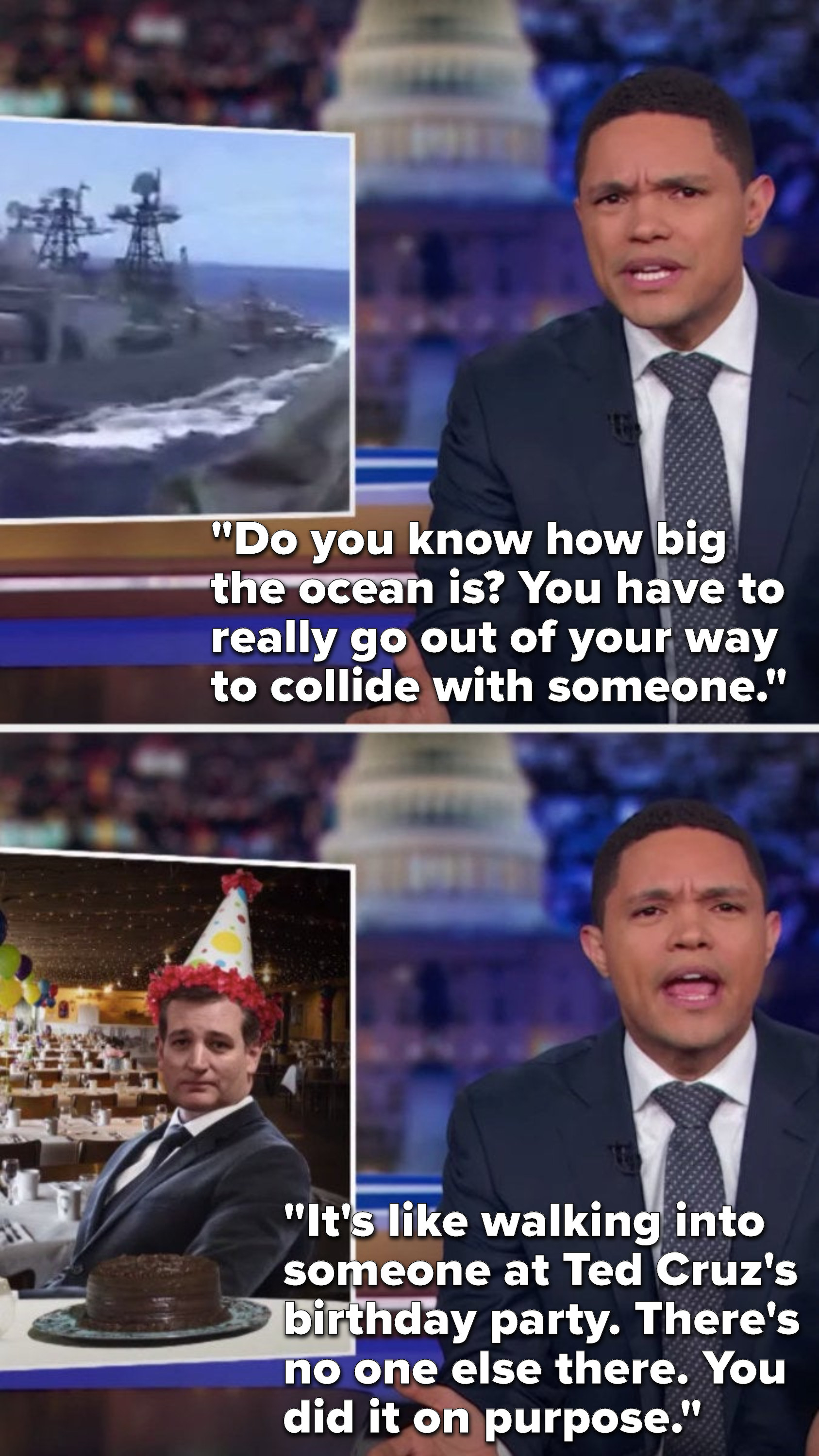 Noah says, &quot;Do you know how big the ocean is, you have to really go out of your way to collide with someone, it&#x27;s like walking into someone at Ted Cruz&#x27;s birthday party, there&#x27;s no one else there, you did it on purpose&quot;