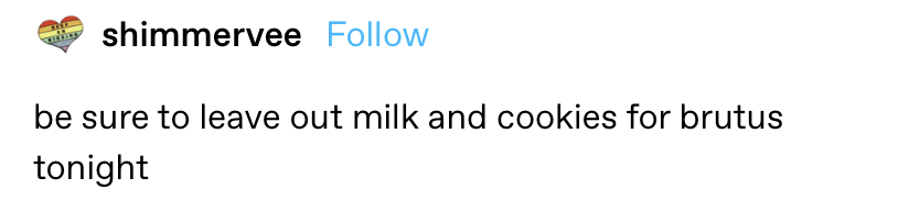 One Tumblr user wrote be sure to leave out milk and cookies for brutus tonight