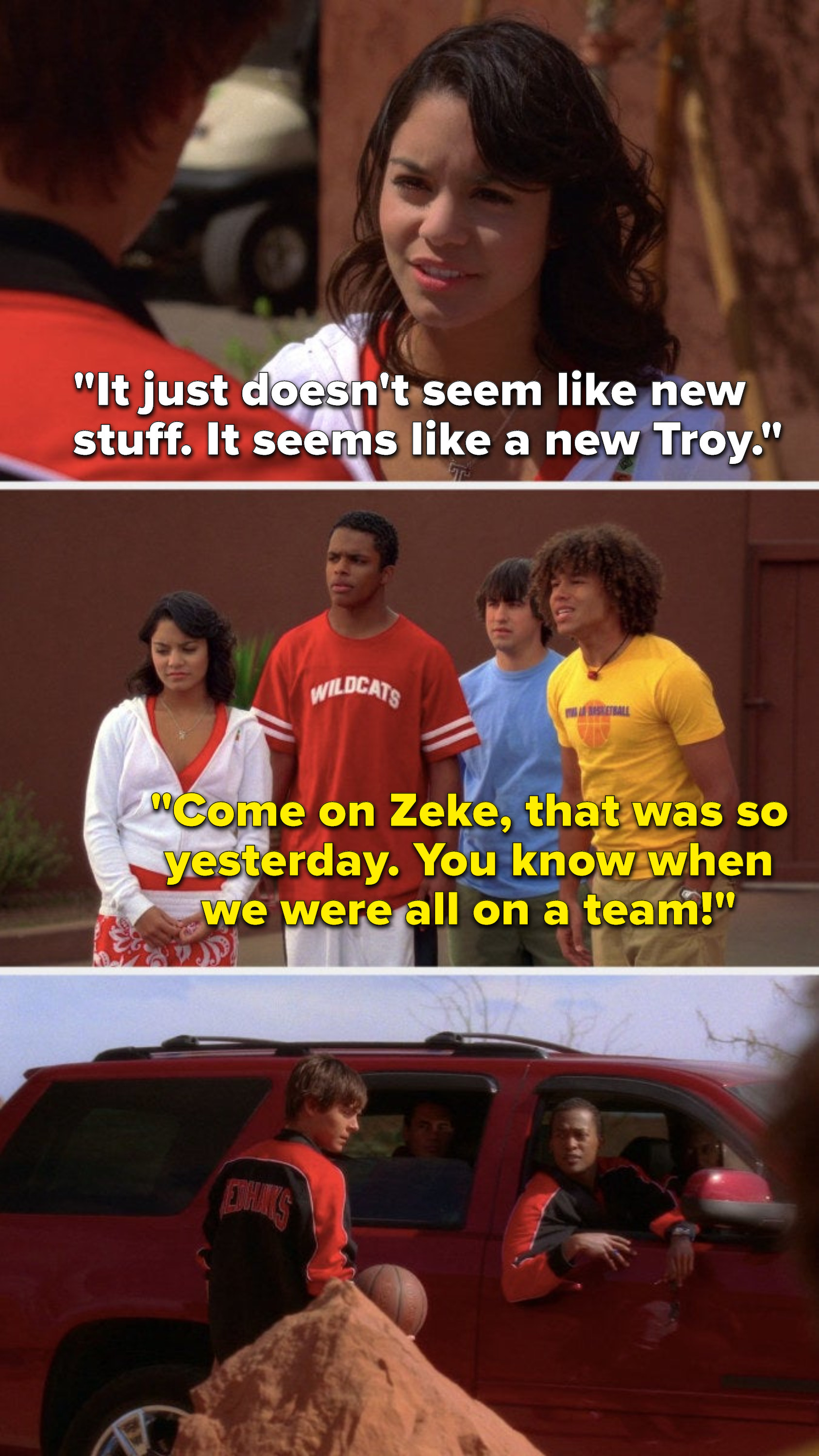 Gabriella says, &quot;It just doesn&#x27;t seem like new stuff, it seems like a new Troy,&quot; and Chad says, &quot;Come on Zeke, that was so yesterday, you know when we were all on a team&quot;